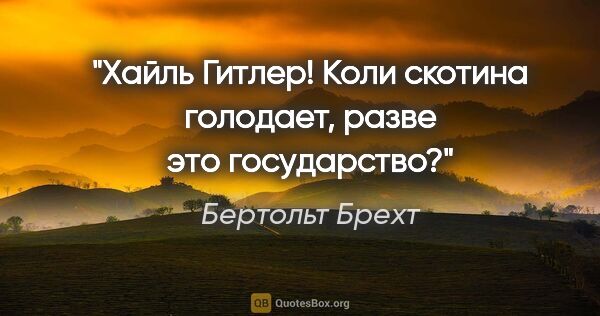 Бертольт Брехт цитата: "Хайль

Гитлер! Коли скотина голодает, разве это государство?"