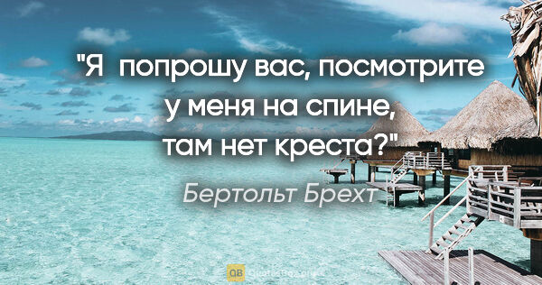 Бертольт Брехт цитата: "Я  попрошу

вас, посмотрите у меня на спине, там нет креста?"