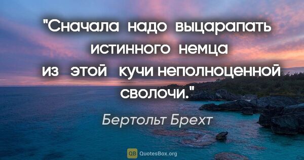 Бертольт Брехт цитата: "Сначала  надо  выцарапать  истинного  немца   из   этой  ..."