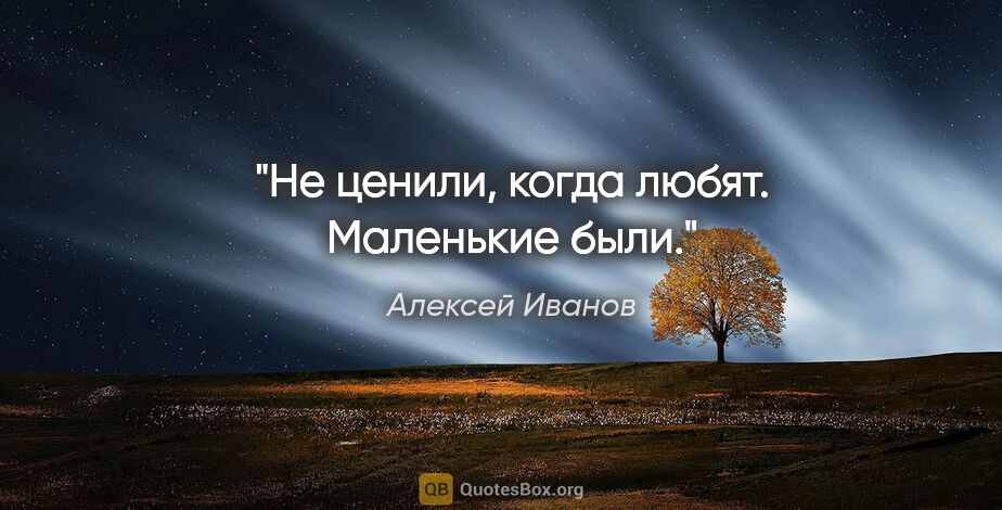 Алексей Иванов цитата: "Не ценили, когда любят. Маленькие были."