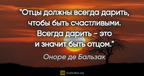 Оноре де Бальзак цитата: "Отцы должны всегда дарить, чтобы быть счастливыми. Всегда..."