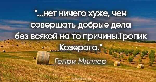 Генри Миллер цитата: "нет ничего хуже, чем совершать добрые дела без всякой на то..."