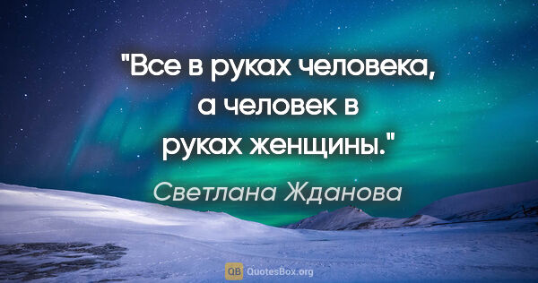 Светлана Жданова цитата: "Все в руках человека, а человек в руках

женщины."