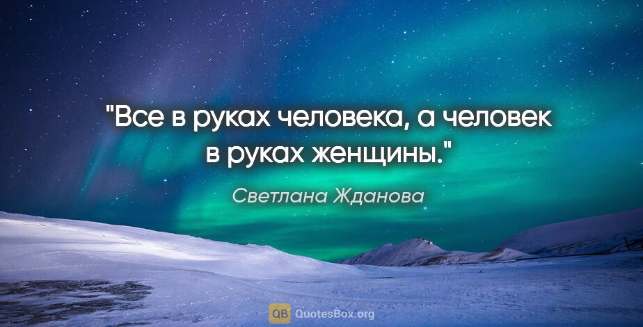 Светлана Жданова цитата: "Все в руках человека, а человек в руках

женщины."