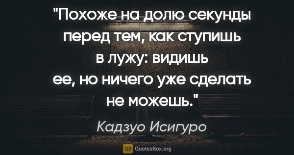 Кадзуо Исигуро цитата: "Похоже на долю секунды перед тем, как ступишь в лужу: видишь..."