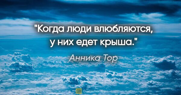 Анника Тор цитата: "Когда люди влюбляются, у них едет крыша."