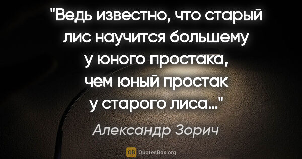 Александр Зорич цитата: "Ведь известно, что старый лис научится большему у юного..."