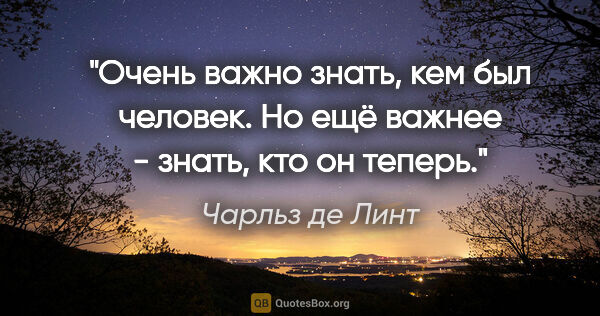 Чарльз де Линт цитата: "Очень важно знать, кем был человек. Но ещё важнее - знать, кто..."