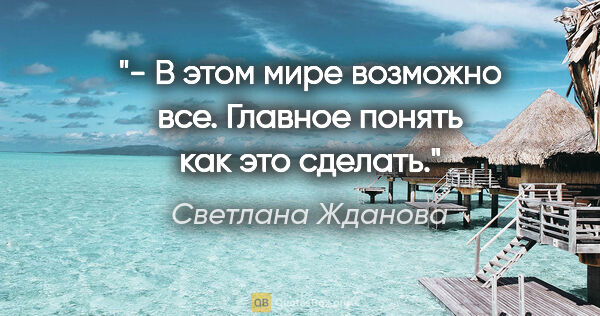 Светлана Жданова цитата: "- В этом мире возможно все.

Главное понять как это

сделать."