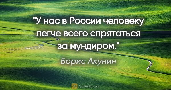 Борис Акунин цитата: "У нас в России человеку легче всего спрятаться за мундиром."