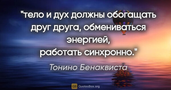 Тонино Бенаквиста цитата: "тело и дух должны обогащать друг друга, обмениваться энергией,..."