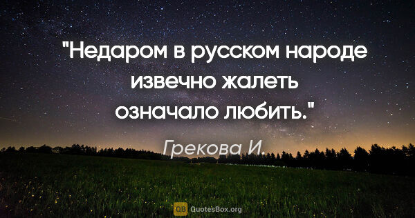 Грекова И. цитата: "Недаром в русском народе извечно «жалеть» означало «любить»."