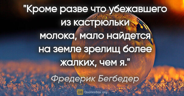 Фредерик Бегбедер цитата: "Кроме разве что убежавшего из кастрюльки молока, мало найдется..."