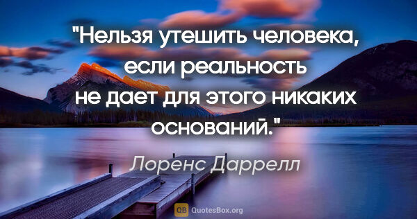 Лоренс Даррелл цитата: "Нельзя утешить человека, если реальность не дает для этого..."