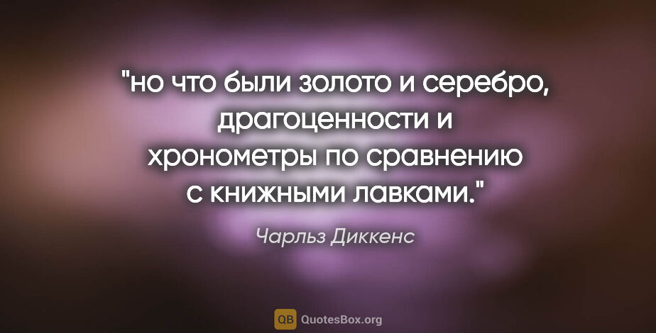 Чарльз Диккенс цитата: "но что были золото и серебро, драгоценности и хронометры по..."