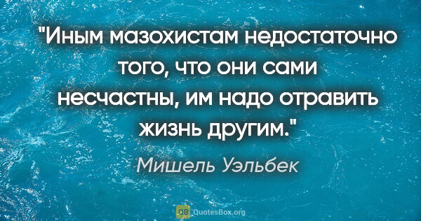 Мишель Уэльбек цитата: "Иным мазохистам недостаточно того, что они сами несчастны, им..."