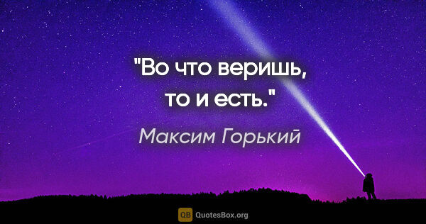 Максим Горький цитата: "Во что веришь, то и есть."