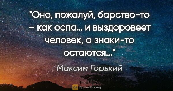 Максим Горький цитата: "Оно, пожалуй, барство-то – как оспа… и выздоровеет человек, а..."