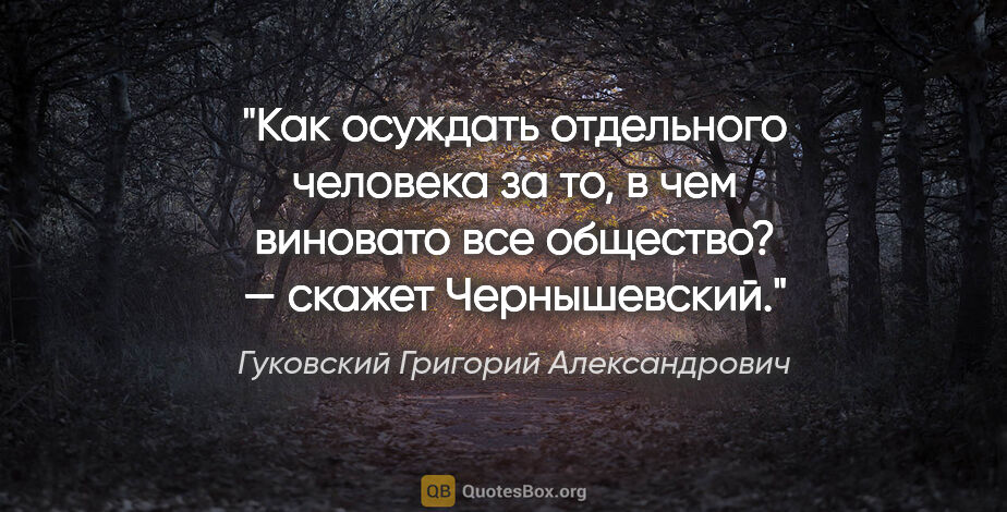 Гуковский Григорий Александрович цитата: "«Как осуждать отдельного человека за то, в чем виновато все..."