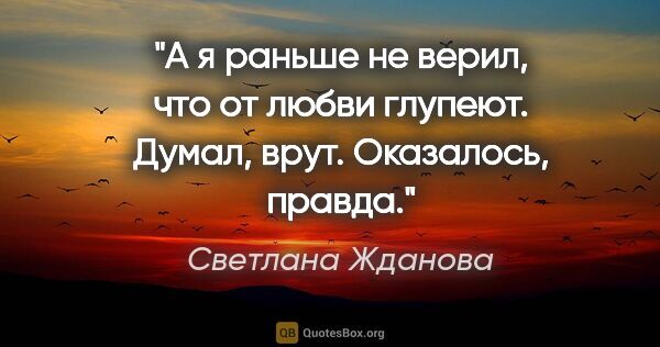 Светлана Жданова цитата: "А я раньше не верил, что от

любви глупеют. Думал,..."