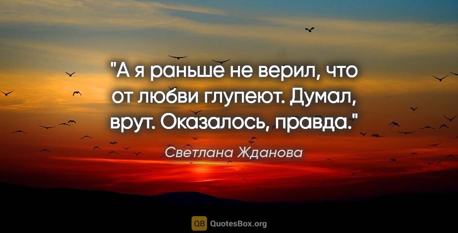 Светлана Жданова цитата: "А я раньше не верил, что от

любви глупеют. Думал,..."