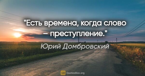Юрий Домбровский цитата: "Есть времена, когда слово – преступление."