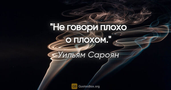 Уильям Сароян цитата: "Не говори плохо о плохом."