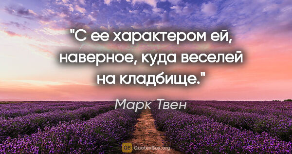 Марк Твен цитата: "C ее характером ей, наверное, куда веселей на кладбище."