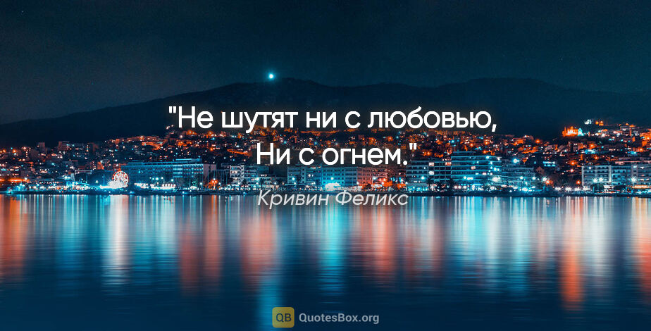 Кривин Феликс цитата: "Не шутят ни с любовью, 

Ни с огнем."