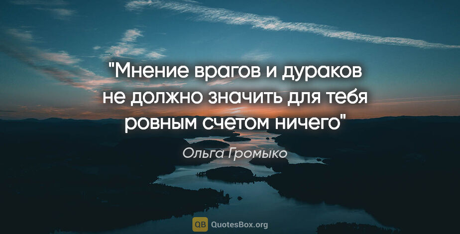 Ольга Громыко цитата: "Мнение врагов и дураков не должно значить для тебя ровным..."