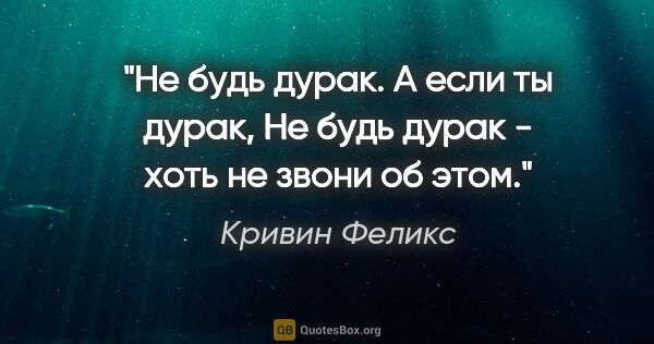 Кривин Феликс цитата: "Не будь дурак. А если ты дурак,

Не будь дурак - хоть не звони..."