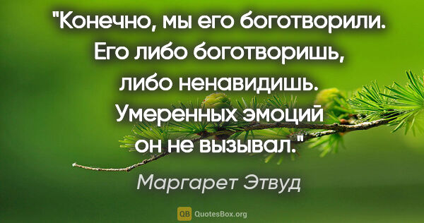 Маргарет Этвуд цитата: "Конечно, мы его боготворили. Его либо боготворишь, либо..."