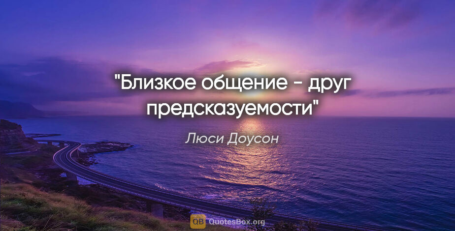 Люси Доусон цитата: "Близкое общение - друг предсказуемости"