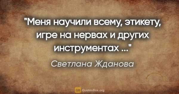 Светлана Жданова цитата: "Меня научили всему, этикету,

игре на нервах и других..."