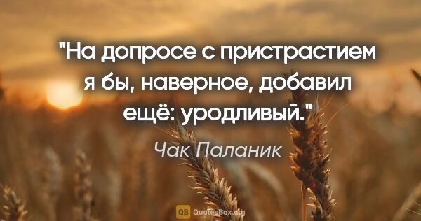 Чак Паланик цитата: "На допросе с пристрастием я бы, наверное, добавил ещё: уродливый."