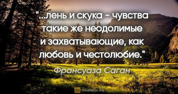 Франсуаза Саган цитата: "лень и скука - чувства такие же неодолимые и захватывающие,..."