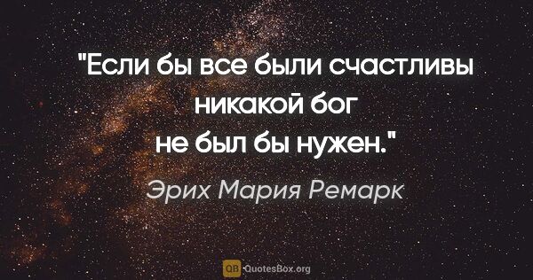 Эрих Мария Ремарк цитата: "Если бы все были счастливы никакой бог не был бы нужен."