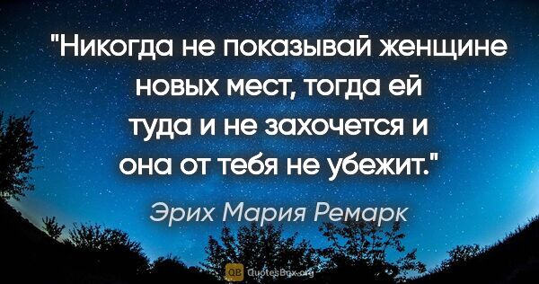 Эрих Мария Ремарк цитата: "Никогда не показывай женщине новых мест, тогда ей туда и не..."