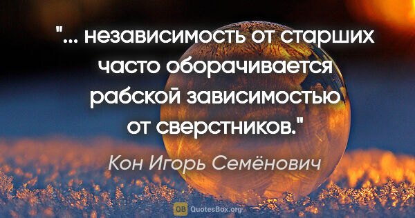 Кон Игорь Семёнович цитата: " «независимость» от старших часто оборачивается рабской..."