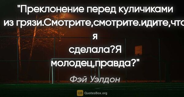 Фэй Уэлдон цитата: "Преклонение перед куличиками из..."