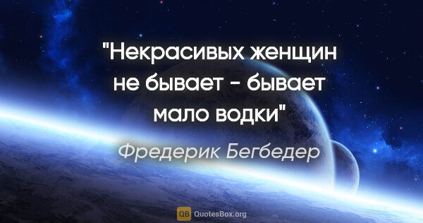 Фредерик Бегбедер цитата: "Некрасивых женщин не бывает - бывает мало водки"