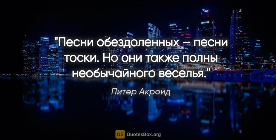 Питер Акройд цитата: "Песни обездоленных – песни тоски. Но они также полны..."