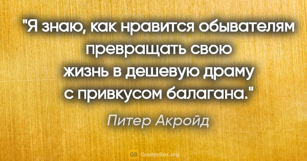 Питер Акройд цитата: "Я знаю, как нравится обывателям превращать свою жизнь в..."