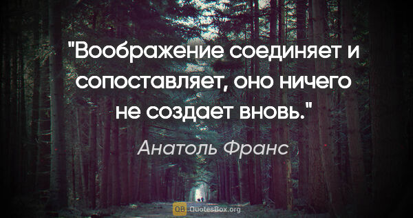 Анатоль Франс цитата: "Воображение соединяет и сопоставляет, оно ничего не создает..."