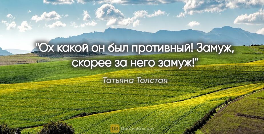 Татьяна Толстая цитата: "Ох какой он был противный! Замуж, скорее за него замуж!"