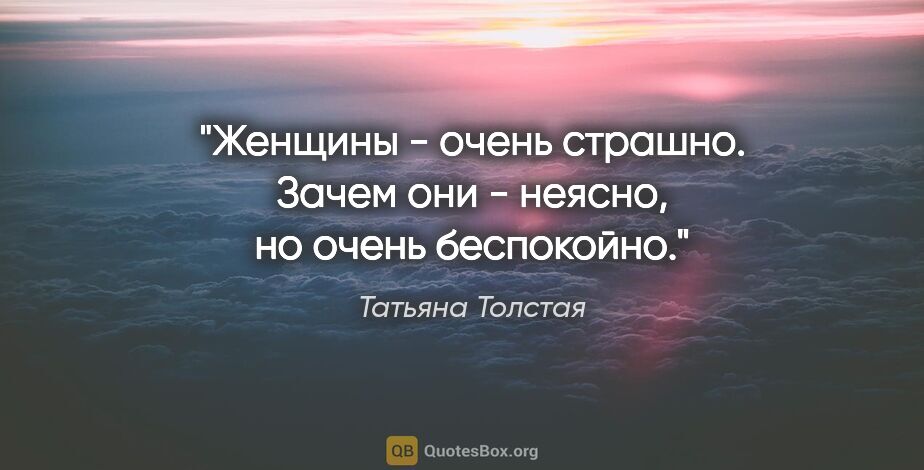 Татьяна Толстая цитата: "Женщины - очень страшно. Зачем они - неясно, но очень беспокойно."