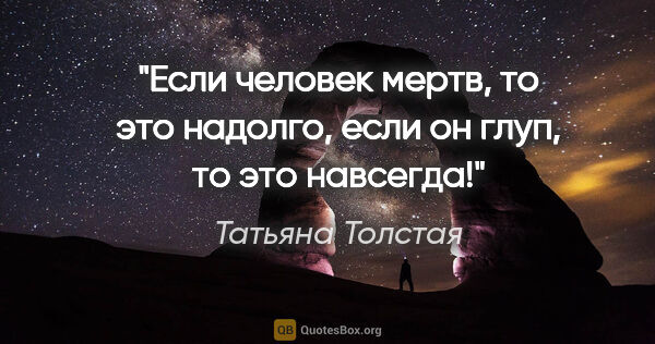Татьяна Толстая цитата: "Если человек мертв, то это надолго, если он глуп, то это..."