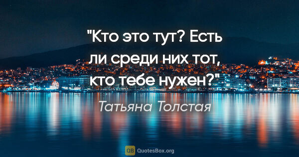 Татьяна Толстая цитата: "Кто это тут? Есть ли среди них тот, кто тебе нужен?"