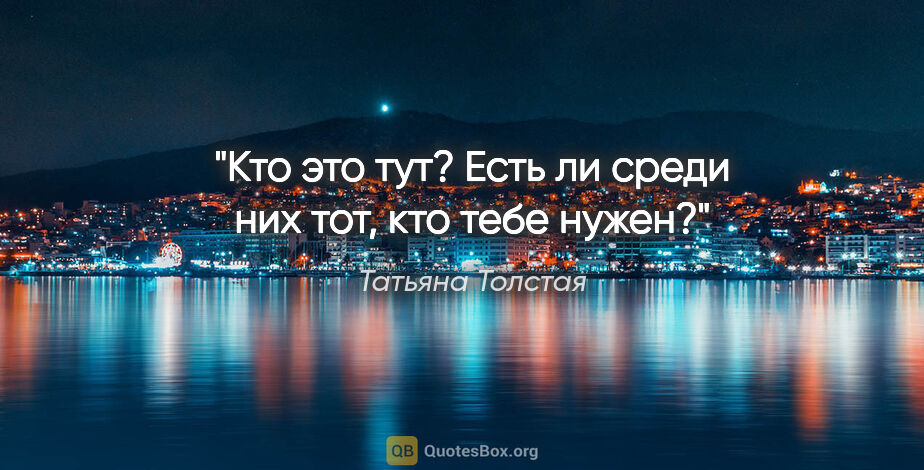 Татьяна Толстая цитата: "Кто это тут? Есть ли среди них тот, кто тебе нужен?"