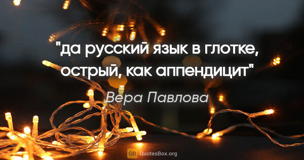 Вера Павлова цитата: "да русский язык в глотке,

острый, как аппендицит"